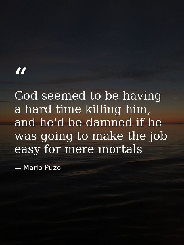 God seemed to be having a hard time killing him, and he'd be damned if he was going to make the job easy for mere mortal — Mario Puzo