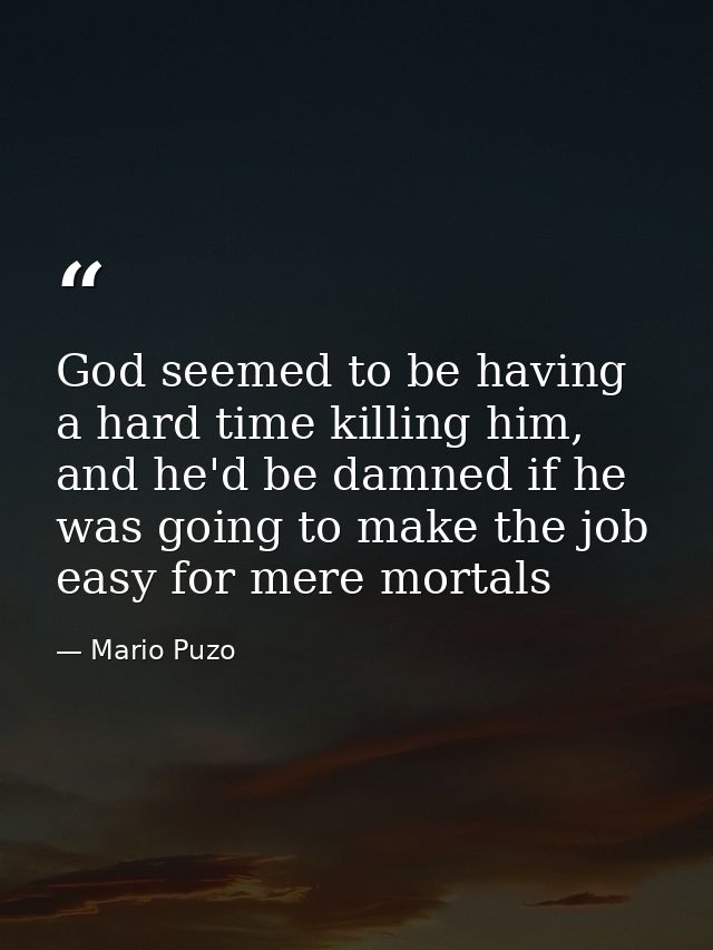 God seemed to be having a hard time killing him, and he'd be damned if he was going to make the job easy for mere mortal — Mario Puzo