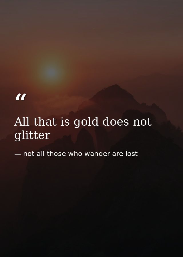 All that is gold does not glitter — not all those who wander are lost