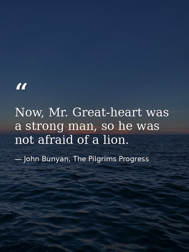 Now, Mr. Great-heart was a strong man, so he was not afraid of a lion. — John Bunyan, The Pilgrims Progress