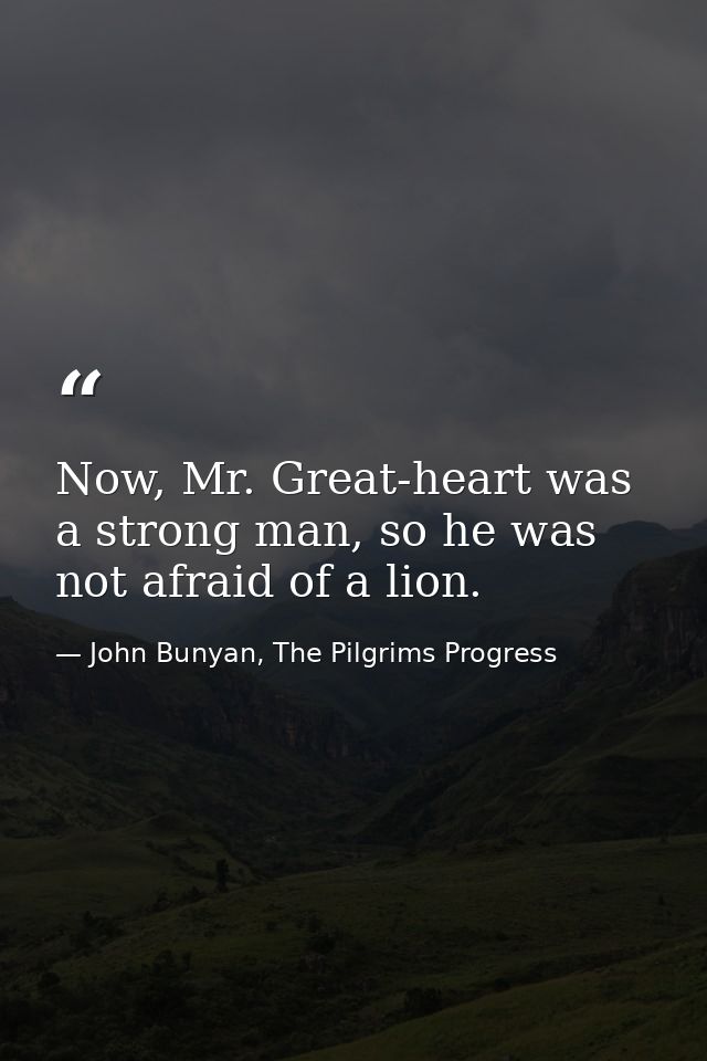 Now, Mr. Great-heart was a strong man, so he was not afraid of a lion. — John Bunyan, The Pilgrims Progress