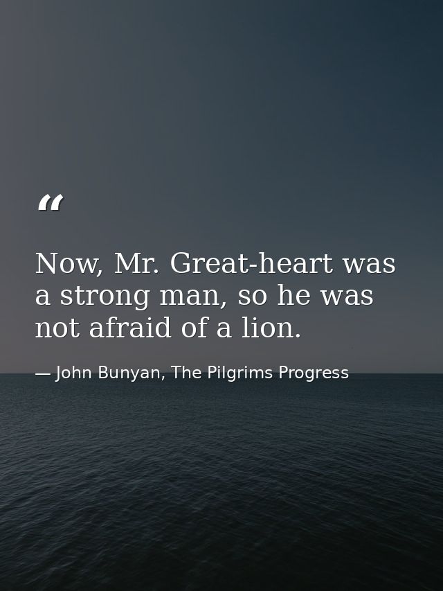 Now, Mr. Great-heart was a strong man, so he was not afraid of a lion. — John Bunyan, The Pilgrims Progress