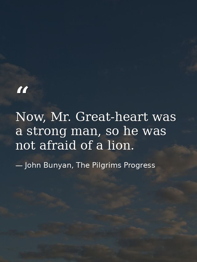 Now, Mr. Great-heart was a strong man, so he was not afraid of a lion. — John Bunyan, The Pilgrims Progress