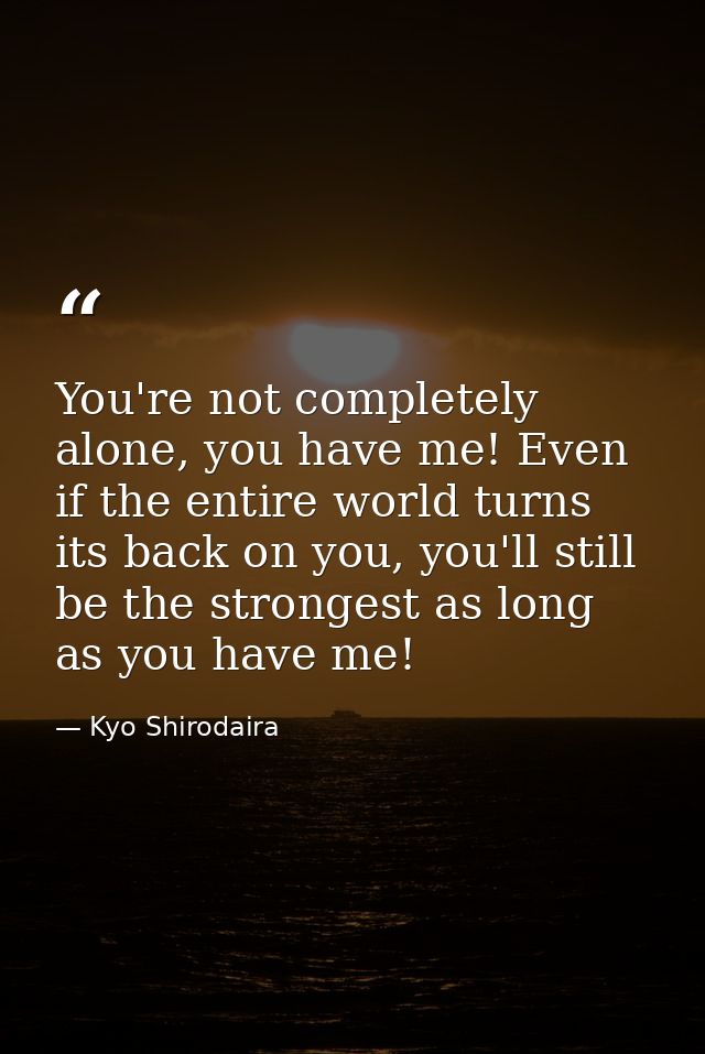 You're not completely alone, you have me! Even if the entire world turns its back on you, you'll still be the strongest  — Kyo Shirodaira
