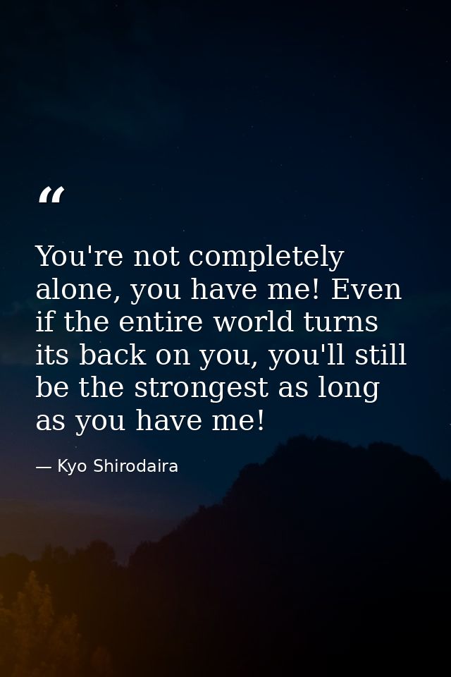You're not completely alone, you have me! Even if the entire world turns its back on you, you'll still be the strongest  — Kyo Shirodaira