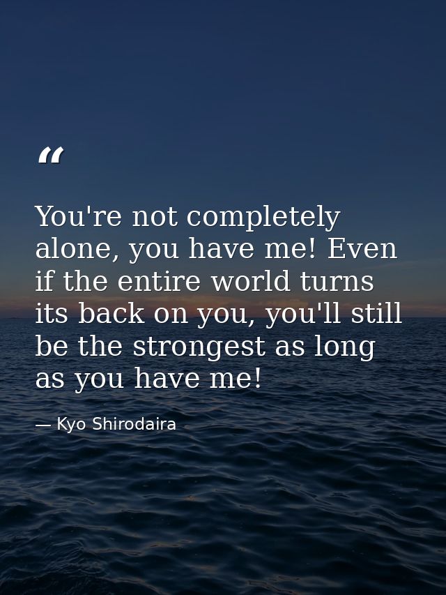 You're not completely alone, you have me! Even if the entire world turns its back on you, you'll still be the strongest  — Kyo Shirodaira