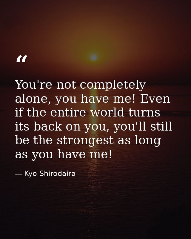 You're not completely alone, you have me! Even if the entire world turns its back on you, you'll still be the strongest  — Kyo Shirodaira