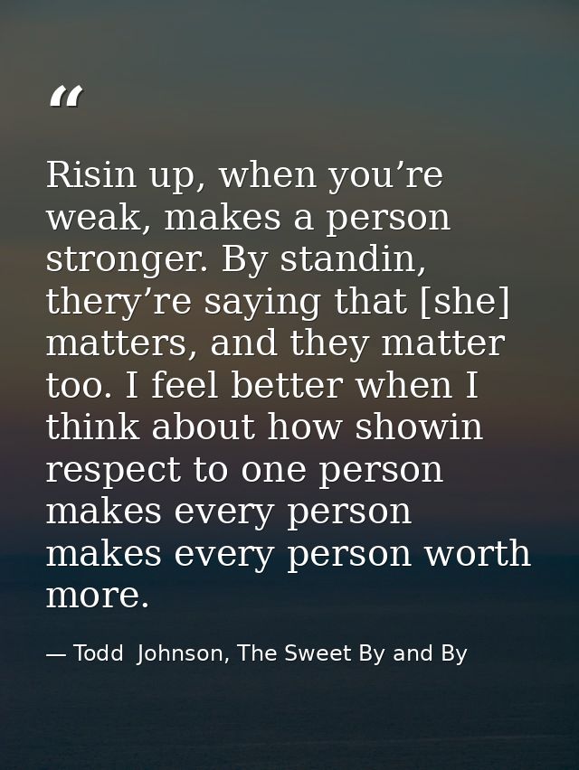 Risin up, when you’re weak, makes a person stronger. By standin, thery’re saying that [she] matters, and they matter too — Todd  Johnson, The Sweet By and By