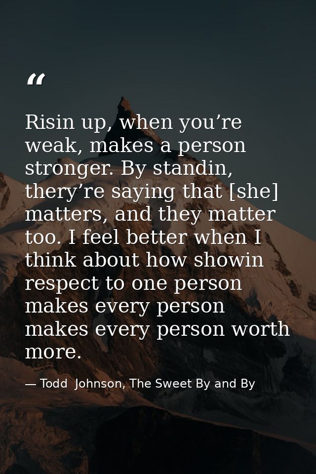 Risin up, when you’re weak, makes a person stronger. By standin, thery’re saying that [she] matters, and they matter too — Todd  Johnson, The Sweet By and By