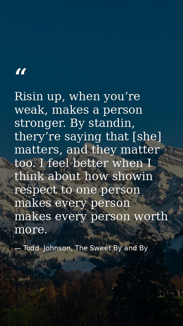 Risin up, when you’re weak, makes a person stronger. By standin, thery’re saying that [she] matters, and they matter too — Todd  Johnson, The Sweet By and By