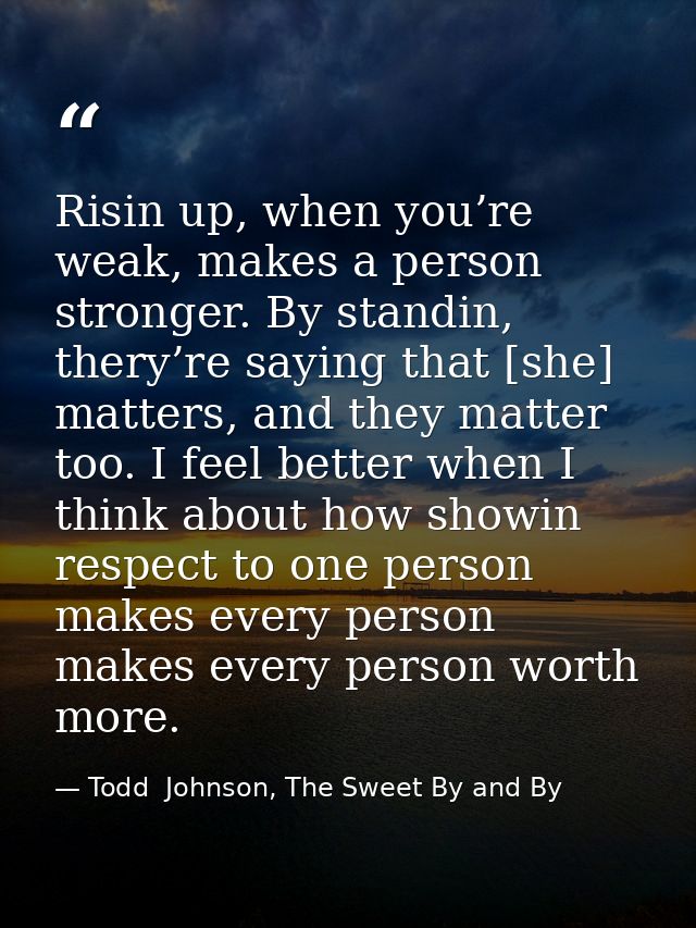 Risin up, when you’re weak, makes a person stronger. By standin, thery’re saying that [she] matters, and they matter too — Todd  Johnson, The Sweet By and By