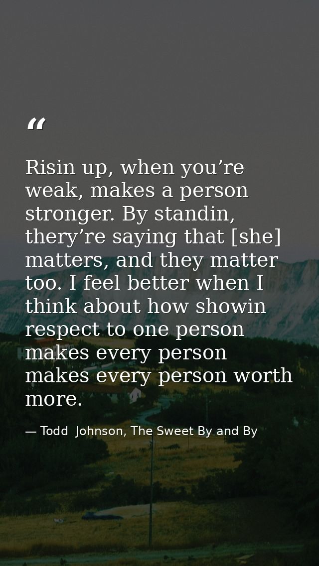 Risin up, when you’re weak, makes a person stronger. By standin, thery’re saying that [she] matters, and they matter too — Todd  Johnson, The Sweet By and By