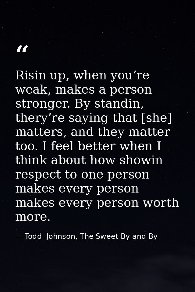Risin up, when you’re weak, makes a person stronger. By standin, thery’re saying that [she] matters, and they matter too — Todd  Johnson, The Sweet By and By