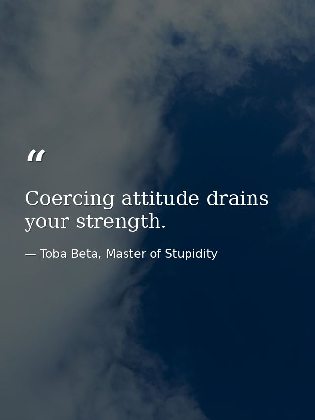 Coercing attitude drains your strength. — Toba Beta, Master of Stupidity