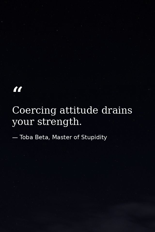 Coercing attitude drains your strength. — Toba Beta, Master of Stupidity