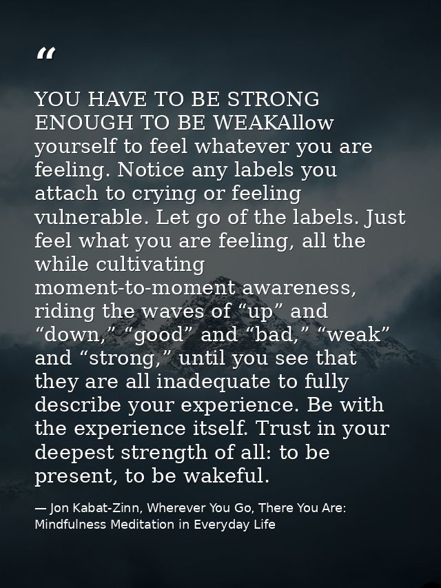 YOU HAVE TO BE STRONG ENOUGH TO BE WEAKAllow yourself to feel whatever you are feeling. Notice any labels you attach to  — Jon Kabat-Zinn, Wherever You Go, There You Are: Mindfulness Meditation in Everyday Life