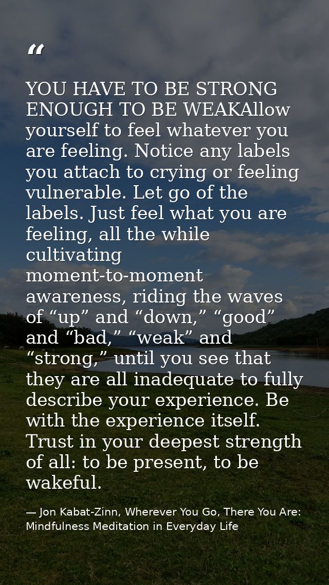 YOU HAVE TO BE STRONG ENOUGH TO BE WEAKAllow yourself to feel whatever you are feeling. Notice any labels you attach to  — Jon Kabat-Zinn, Wherever You Go, There You Are: Mindfulness Meditation in Everyday Life