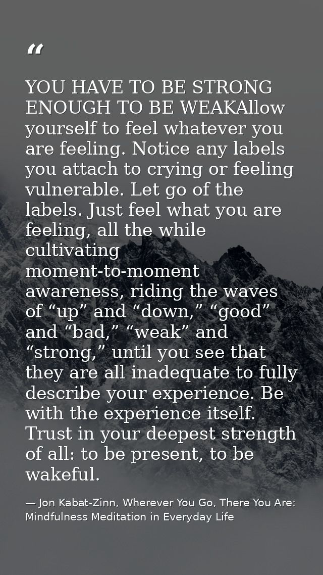 YOU HAVE TO BE STRONG ENOUGH TO BE WEAKAllow yourself to feel whatever you are feeling. Notice any labels you attach to  — Jon Kabat-Zinn, Wherever You Go, There You Are: Mindfulness Meditation in Everyday Life