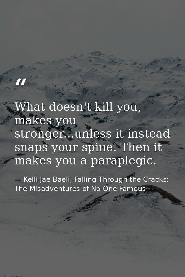 What doesn't kill you, makes you stronger...unless it instead snaps your spine. Then it makes you a paraplegic. — Kelli Jae Baeli, Falling Through the Cracks: The Misadventures of No One Famous