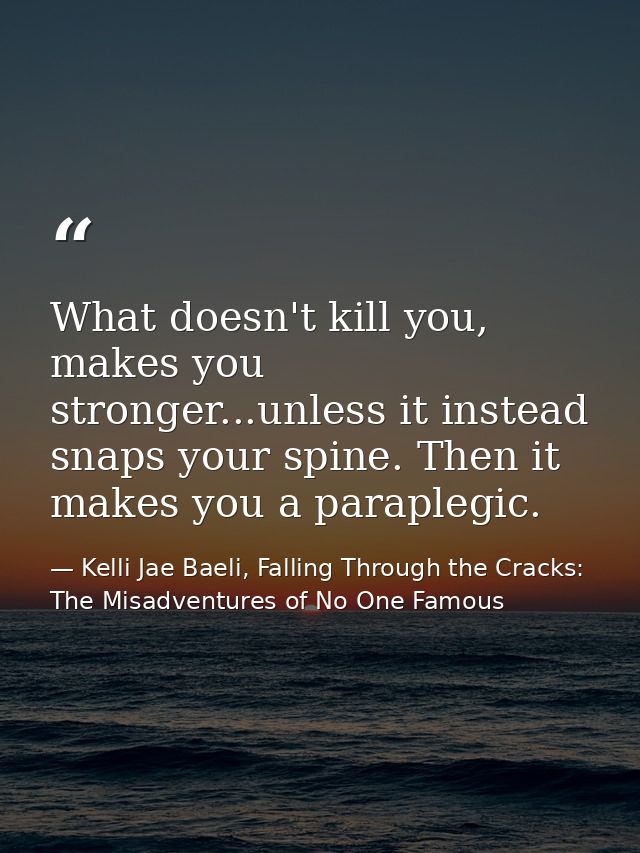 What doesn't kill you, makes you stronger...unless it instead snaps your spine. Then it makes you a paraplegic. — Kelli Jae Baeli, Falling Through the Cracks: The Misadventures of No One Famous