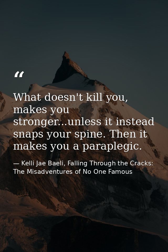 What doesn't kill you, makes you stronger...unless it instead snaps your spine. Then it makes you a paraplegic. — Kelli Jae Baeli, Falling Through the Cracks: The Misadventures of No One Famous