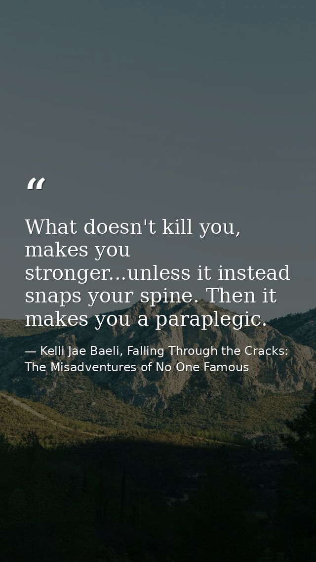 What doesn't kill you, makes you stronger...unless it instead snaps your spine. Then it makes you a paraplegic. — Kelli Jae Baeli, Falling Through the Cracks: The Misadventures of No One Famous