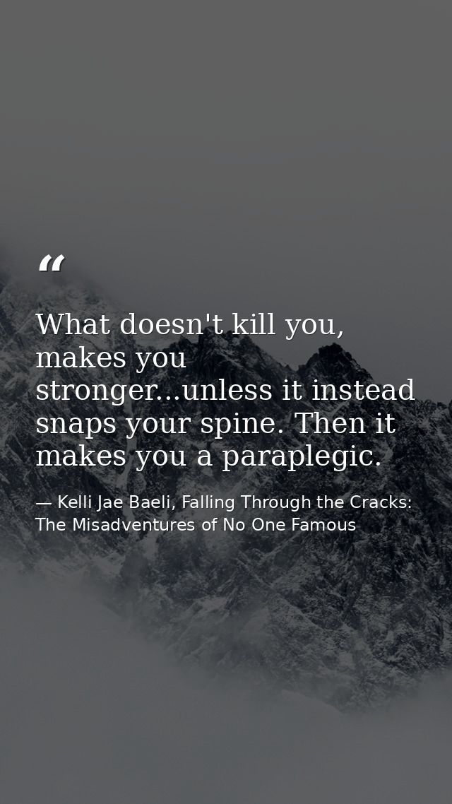 What doesn't kill you, makes you stronger...unless it instead snaps your spine. Then it makes you a paraplegic. — Kelli Jae Baeli, Falling Through the Cracks: The Misadventures of No One Famous