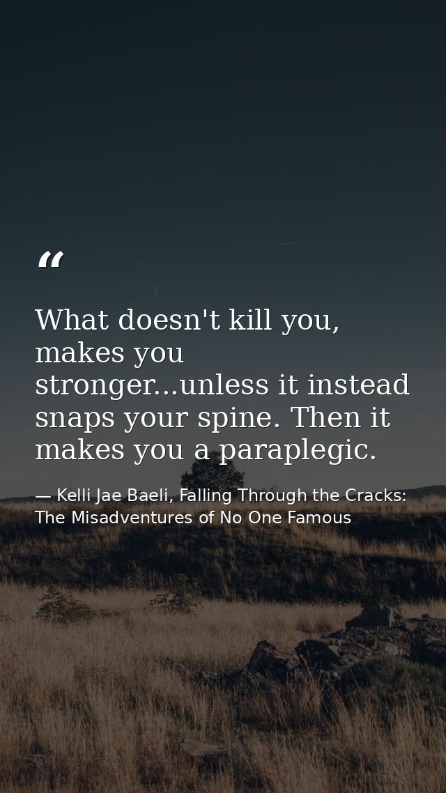 What doesn't kill you, makes you stronger...unless it instead snaps your spine. Then it makes you a paraplegic. — Kelli Jae Baeli, Falling Through the Cracks: The Misadventures of No One Famous