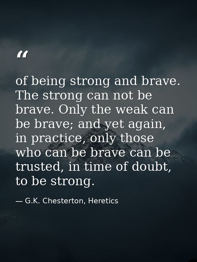 of being strong and brave. The strong can not be brave. Only the weak can be brave; and yet again, in practice, only tho — G.K. Chesterton, Heretics