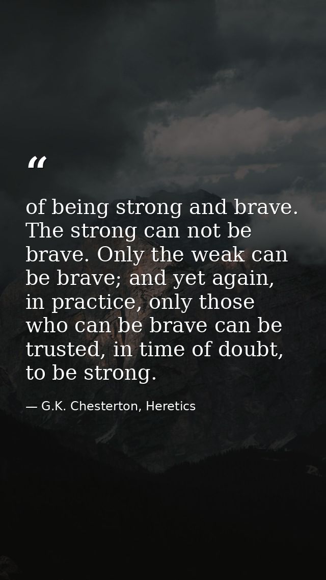 of being strong and brave. The strong can not be brave. Only the weak can be brave; and yet again, in practice, only tho — G.K. Chesterton, Heretics