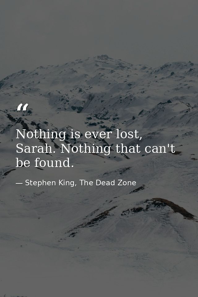 Nothing is ever lost, Sarah. Nothing that can't be found. — Stephen King, The Dead Zone
