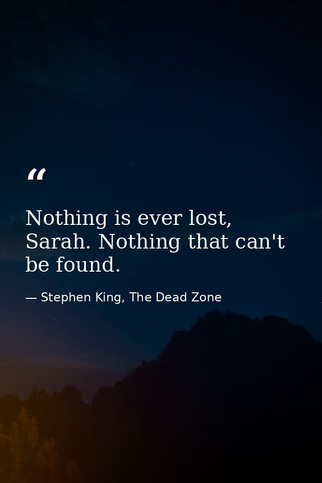 Nothing is ever lost, Sarah. Nothing that can't be found. — Stephen King, The Dead Zone