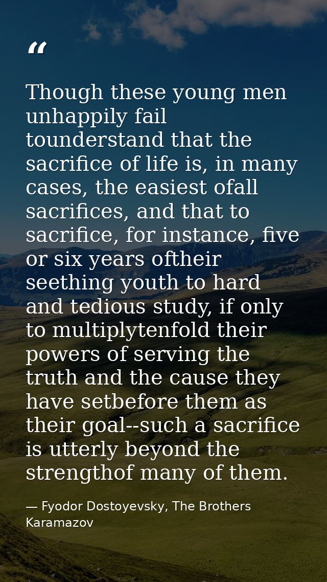 Though these young men unhappily fail tounderstand that the sacrifice of life is, in many cases, the easiest ofall sacri — Fyodor Dostoyevsky, The Brothers Karamazov