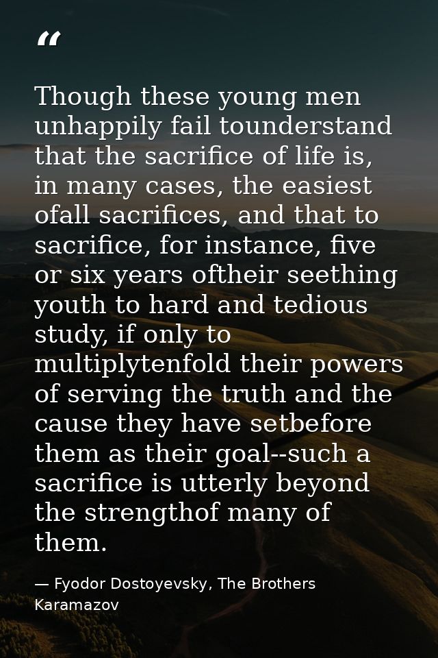 Though these young men unhappily fail tounderstand that the sacrifice of life is, in many cases, the easiest ofall sacri — Fyodor Dostoyevsky, The Brothers Karamazov