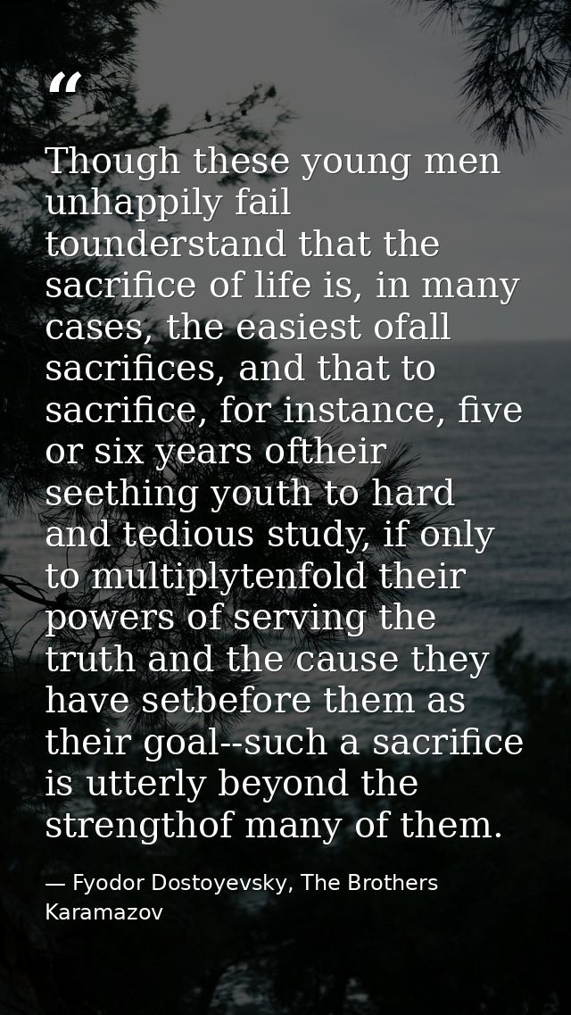 Though these young men unhappily fail tounderstand that the sacrifice of life is, in many cases, the easiest ofall sacri — Fyodor Dostoyevsky, The Brothers Karamazov
