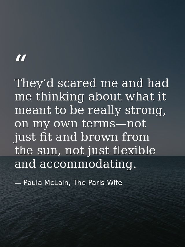 They’d scared me and had me thinking about what it meant to be really strong, on my own terms—not just fit and brown fro — Paula McLain, The Paris Wife
