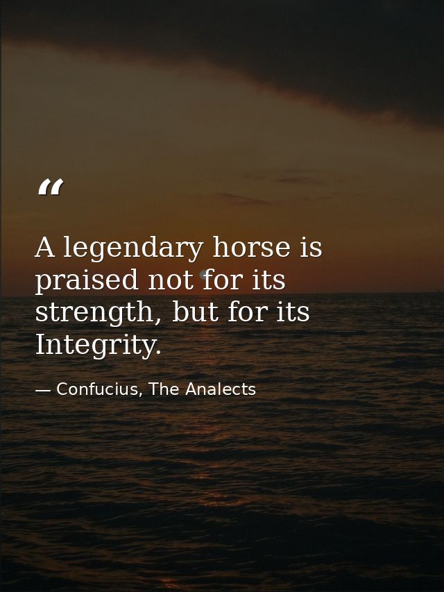 A legendary horse is praised not for its strength, but for its Integrity. — Confucius, The Analects