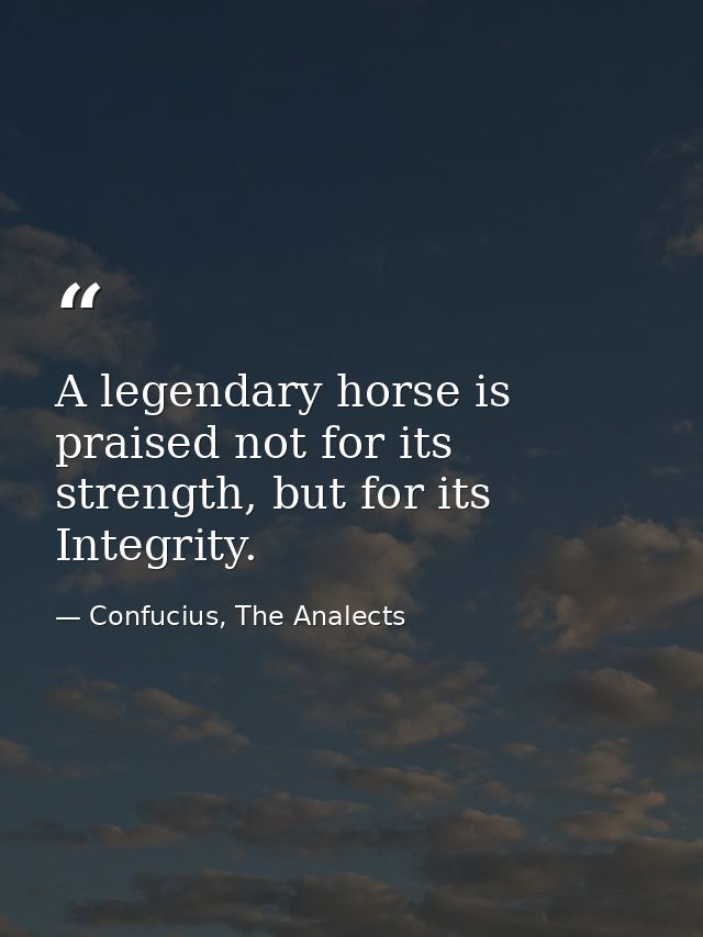 A legendary horse is praised not for its strength, but for its Integrity. — Confucius, The Analects