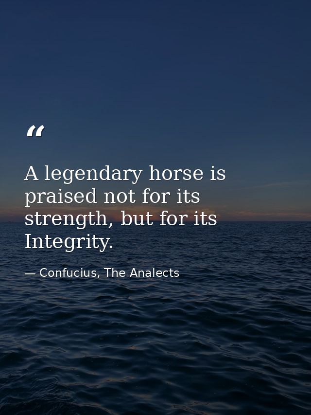 A legendary horse is praised not for its strength, but for its Integrity. — Confucius, The Analects