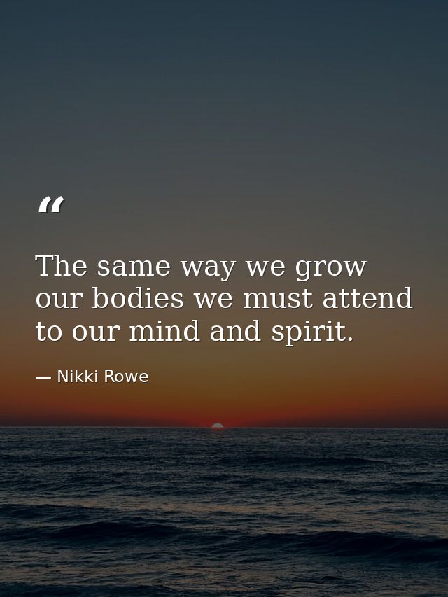 The same way we grow our bodies we must attend to our mind and spirit. — Nikki Rowe