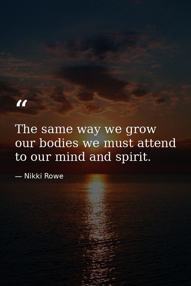 The same way we grow our bodies we must attend to our mind and spirit. — Nikki Rowe