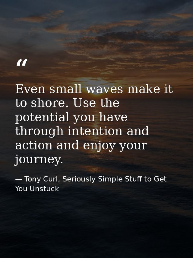 Even small waves make it to shore. Use the potential you have through intention and action and enjoy your journey. — Tony Curl, Seriously Simple Stuff to Get You Unstuck