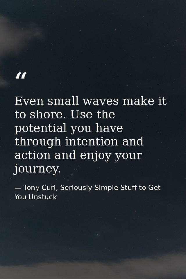 Even small waves make it to shore. Use the potential you have through intention and action and enjoy your journey. — Tony Curl, Seriously Simple Stuff to Get You Unstuck