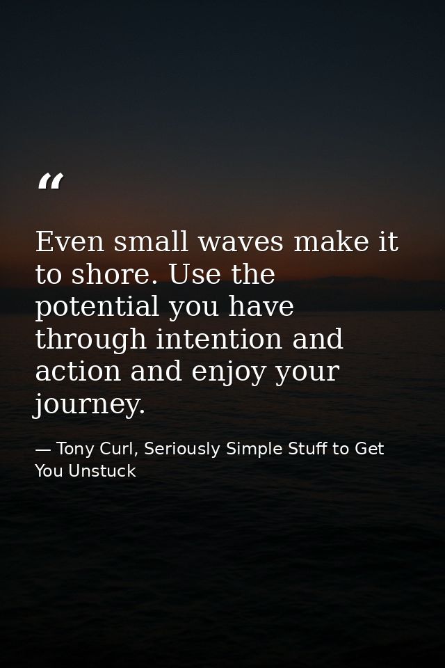 Even small waves make it to shore. Use the potential you have through intention and action and enjoy your journey. — Tony Curl, Seriously Simple Stuff to Get You Unstuck