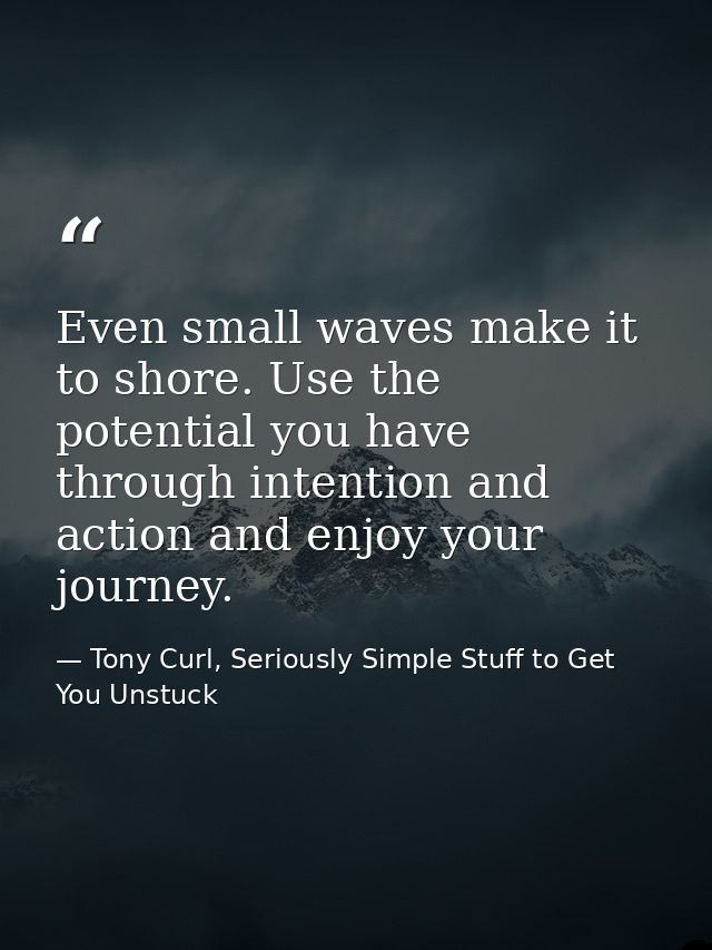 Even small waves make it to shore. Use the potential you have through intention and action and enjoy your journey. — Tony Curl, Seriously Simple Stuff to Get You Unstuck