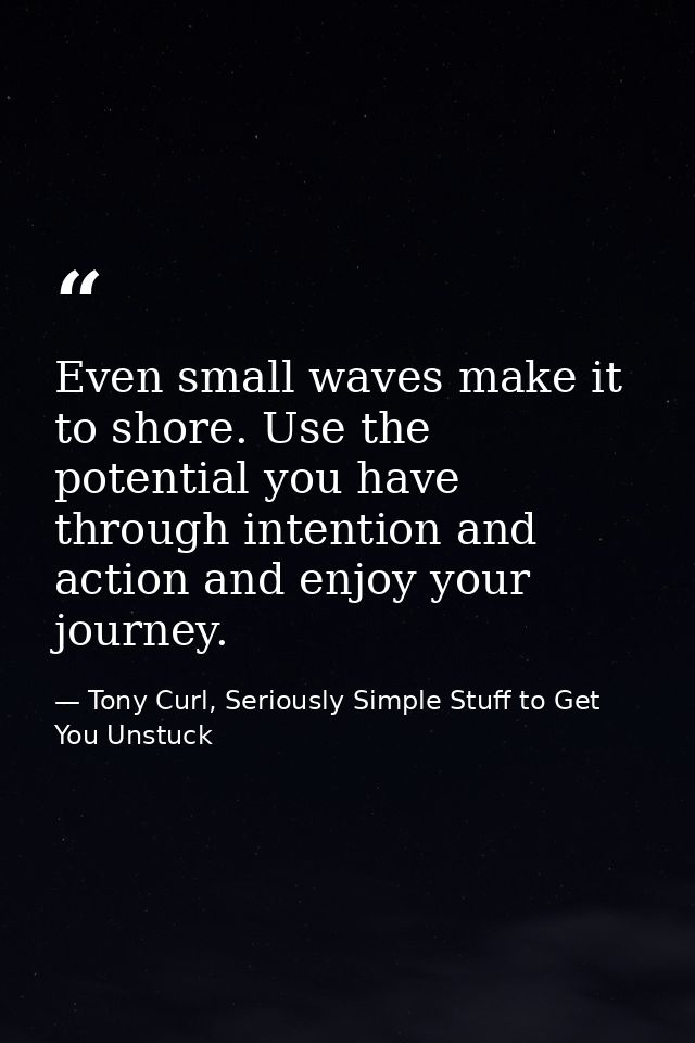 Even small waves make it to shore. Use the potential you have through intention and action and enjoy your journey. — Tony Curl, Seriously Simple Stuff to Get You Unstuck
