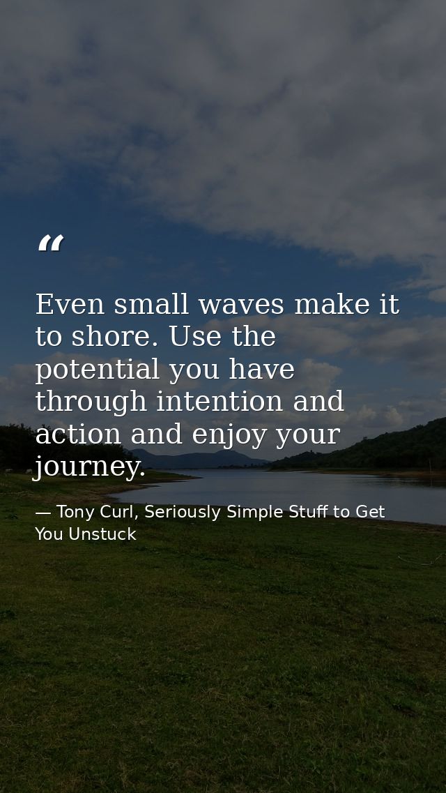 Even small waves make it to shore. Use the potential you have through intention and action and enjoy your journey. — Tony Curl, Seriously Simple Stuff to Get You Unstuck
