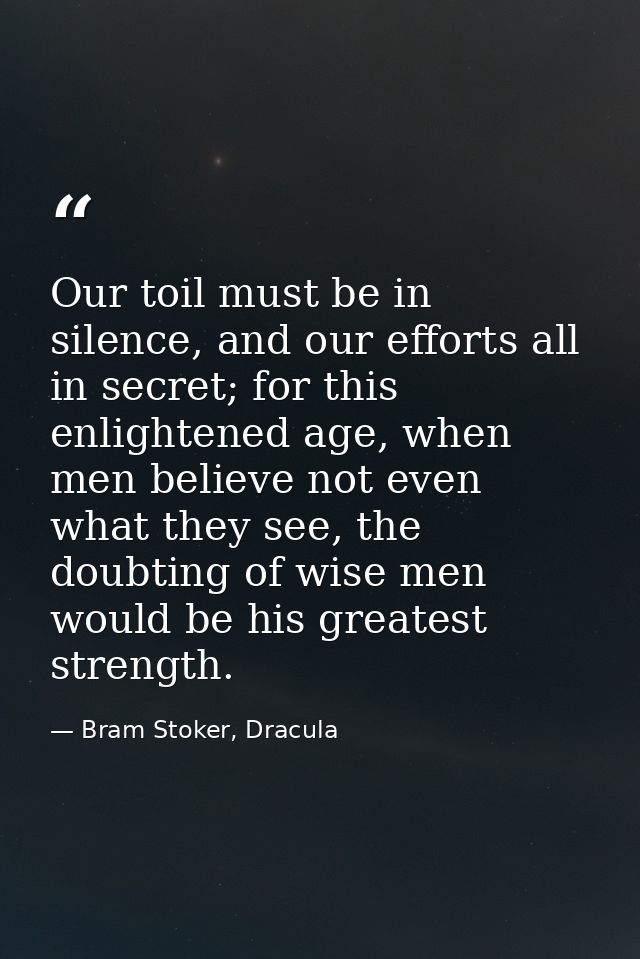Our toil must be in silence, and our efforts all in secret; for this enlightened age, when men believe not even what the — Bram Stoker, Dracula