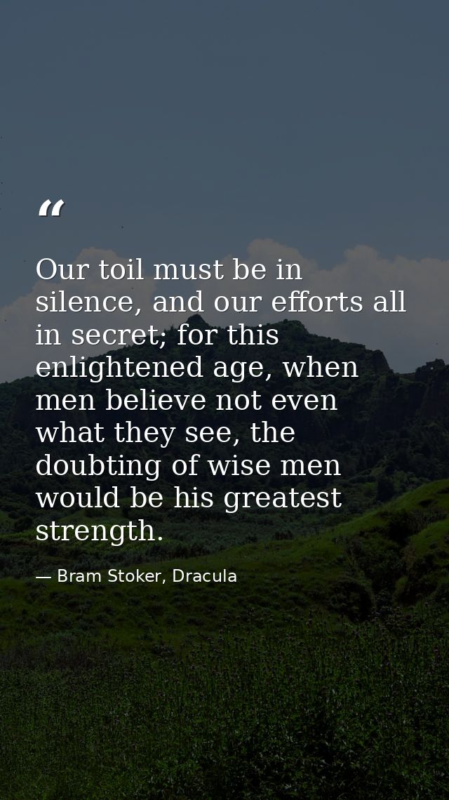 Our toil must be in silence, and our efforts all in secret; for this enlightened age, when men believe not even what the — Bram Stoker, Dracula
