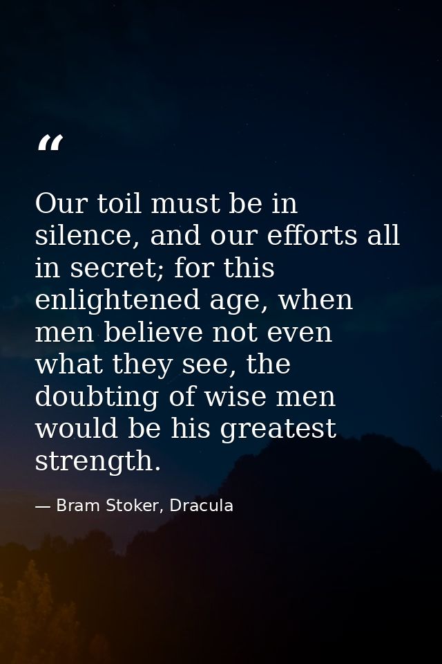 Our toil must be in silence, and our efforts all in secret; for this enlightened age, when men believe not even what the — Bram Stoker, Dracula